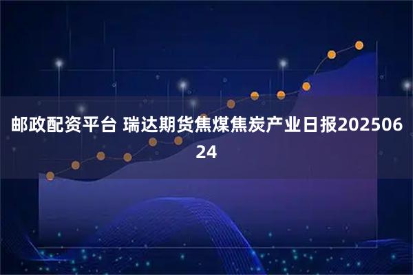 邮政配资平台 瑞达期货焦煤焦炭产业日报20250624