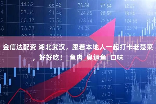 金信达配资 湖北武汉，跟着本地人一起打卡老楚菜，好好吃！_鱼肉_臭鳜鱼_口味