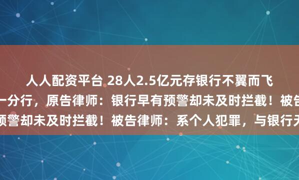 人人配资平台 28人2.5亿元存银行不翼而飞！有储户起诉两支行与一分行，原告律师：银行早有预警却未及时拦截！被告律师：系个人犯罪，与银行无关