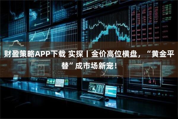 财盈策略APP下载 实探丨金价高位横盘,“黄金平替”成市场新宠!