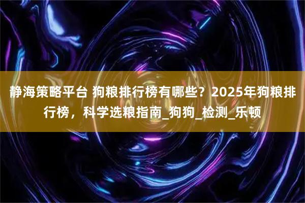 静海策略平台 狗粮排行榜有哪些？2025年狗粮排行榜，科学选粮指南_狗狗_检测_乐顿