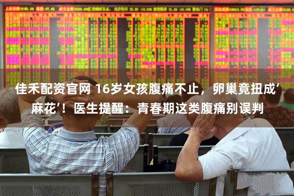 佳禾配资官网 16岁女孩腹痛不止，卵巢竟扭成‘麻花’！医生提醒：青春期这类腹痛别误判