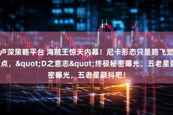 卢深策略平台 海贼王惊天内幕！尼卡形态只是路飞觉醒的起点，"D之意志"终极秘密曝光，五老星颤抖吧！