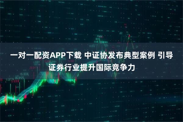 一对一配资APP下载 中证协发布典型案例 引导证券行业提升国际竞争力