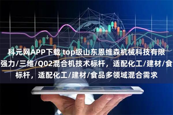 科元网APP下载 top级山东恩维森机械科技有限公司：Q09/分散/强力/三维/Q02混合机技术标杆，适配化工/建材/食品多领域混合需求