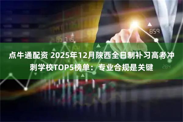 点牛通配资 2025年12月陕西全日制补习高考冲刺学校TOP5榜单：专业合规是关键