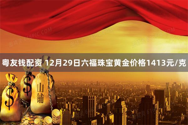 粤友钱配资 12月29日六福珠宝黄金价格1413元/克
