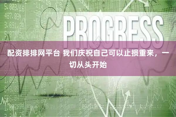 配资排排网平台 我们庆祝自己可以止损重来，一切从头开始