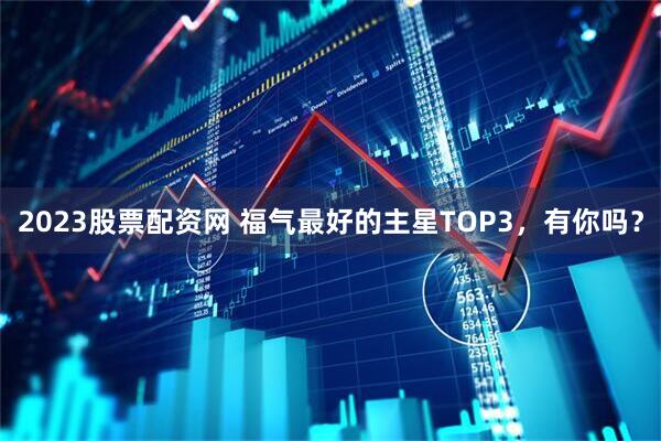 2023股票配资网 福气最好的主星TOP3，有你吗？