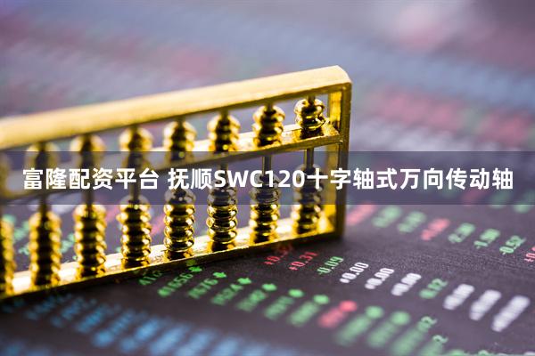 富隆配资平台 抚顺SWC120十字轴式万向传动轴