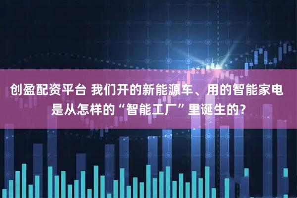 创盈配资平台 我们开的新能源车、用的智能家电 是从怎样的“智能工厂”里诞生的？