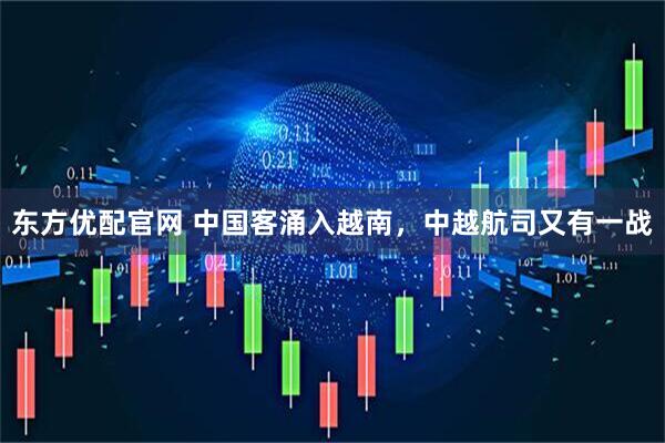 东方优配官网 中国客涌入越南，中越航司又有一战