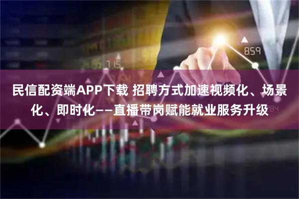 民信配资端APP下载 招聘方式加速视频化、场景化、即时化——直播带岗赋能就业服务升级