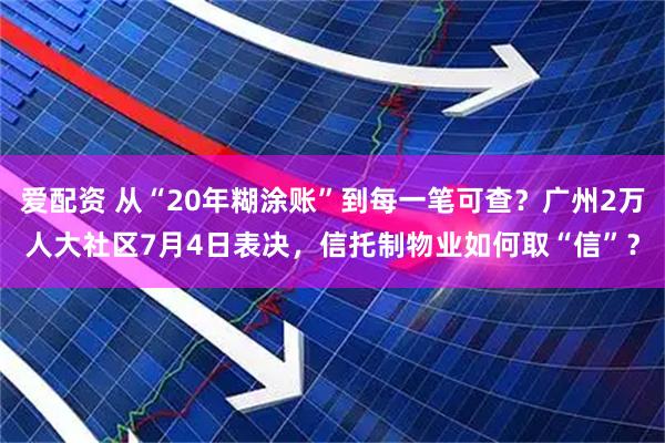 爱配资 从“20年糊涂账”到每一笔可查？广州2万人大社区7月4日表决，信托制物业如何取“信”？