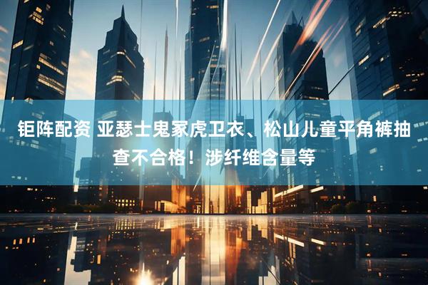 钜阵配资 亚瑟士鬼冢虎卫衣、松山儿童平角裤抽查不合格！涉纤维含量等