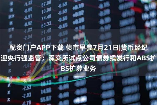 配资门户APP下载 债市早参7月21日|货币经纪公司再迎央行强监管；深交所试点公司债券续发行和ABS扩募业务