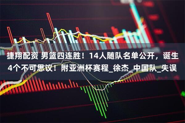 捷翔配资 男篮四连胜！14人随队名单公开，诞生4个不可思议！附亚洲杯赛程_徐杰_中国队_失误