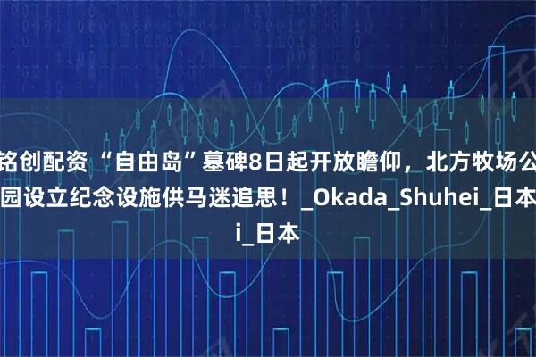 铭创配资 “自由岛”墓碑8日起开放瞻仰，北方牧场公园设立纪念设施供马迷追思！_Okada_Shuhei_日本