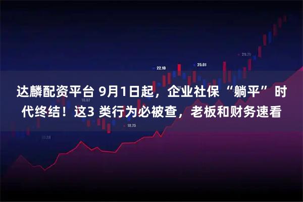 达麟配资平台 9月1日起，企业社保 “躺平” 时代终结！这3 类行为必被查，老板和财务速看