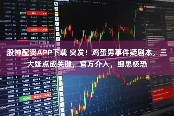 股神配资APP下载 突发！鸡蛋男事件疑剧本，三大疑点成关键，官方介入，细思极恐