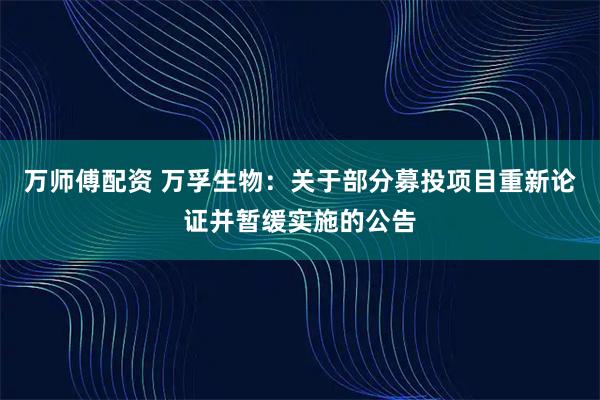 万师傅配资 万孚生物：关于部分募投项目重新论证并暂缓实施的公告