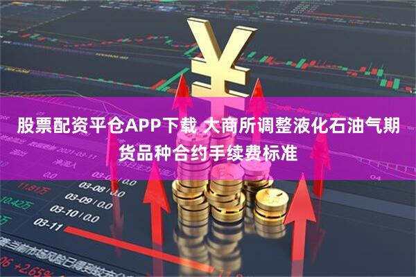股票配资平仓APP下载 大商所调整液化石油气期货品种合约手续费标准