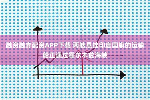 融资融券配资APP下载 两艘悬挂印度国旗的运输船正通过霍尔木兹海峡
