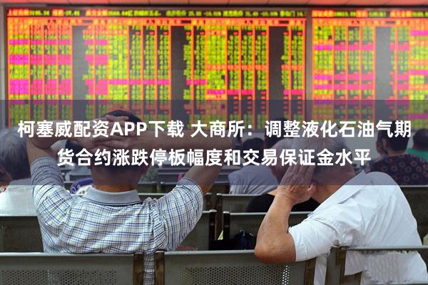 柯塞威配资APP下载 大商所：调整液化石油气期货合约涨跌停板幅度和交易保证金水平