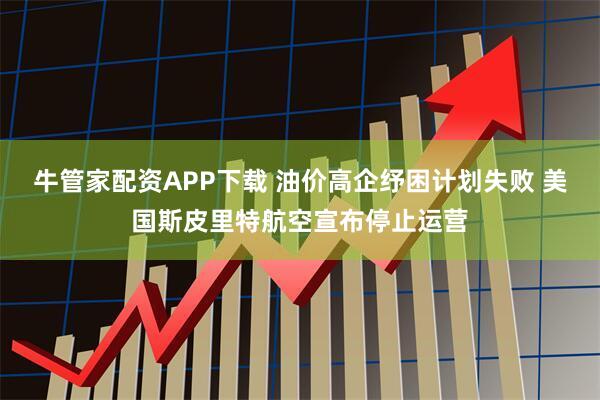 牛管家配资APP下载 油价高企纾困计划失败 美国斯皮里特航空宣布停止运营