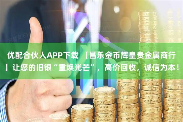 优配合伙人APP下载 【昌乐金币辉皇贵金属商行】让您的旧银“重焕光芒”，高价回收，诚信为本！