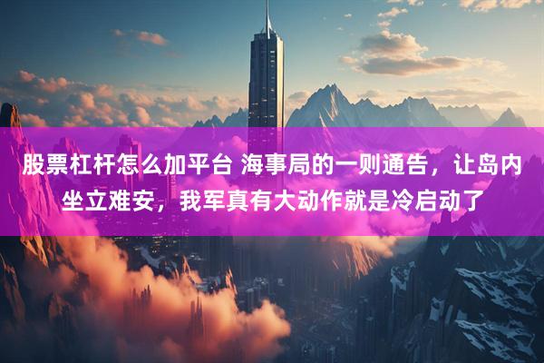 股票杠杆怎么加平台 海事局的一则通告，让岛内坐立难安，我军真有大动作就是冷启动了